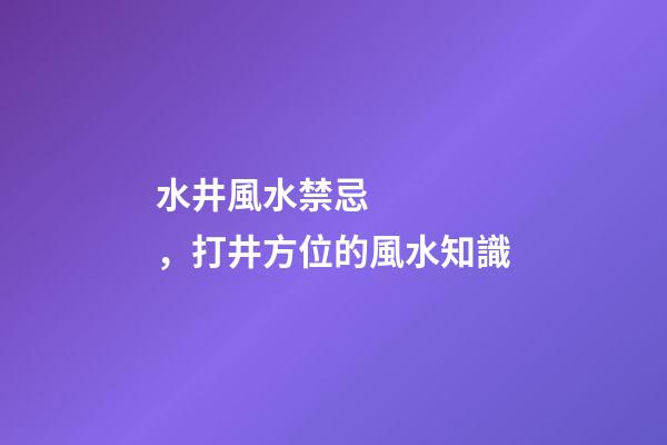 水井風水禁忌，打井方位的風水知識
